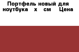  Портфель новый для ноутбука 40х30 см  › Цена ­ 650 - Московская обл., Москва г. Компьютеры и игры » Аксессуары для ноутбуков   . Московская обл.,Москва г.